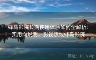 蜂鸟影院长期使用体验如何全解析：实用向说明，影视热线蜂鸟影院