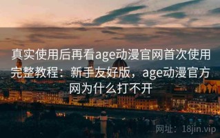 真实使用后再看age动漫官网首次使用完整教程：新手友好版，age动漫官方网为什么打不开