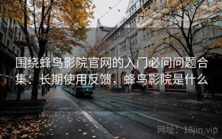 围绕蜂鸟影院官网的入门必问问题合集：长期使用反馈，蜂鸟影院是什么