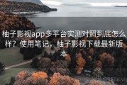 柚子影视app多平台实测对照到底怎么样？使用笔记，柚子影视下载最新版本