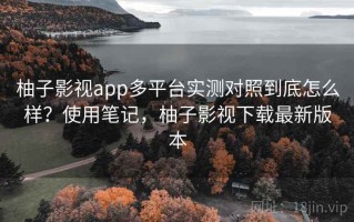 柚子影视app多平台实测对照到底怎么样？使用笔记，柚子影视下载最新版本