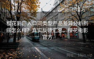 樱花影院入口同类型产品差异分析到底怎么样？真实反馈汇总，樱花电影官方