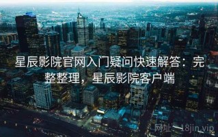 星辰影院官网入门疑问快速解答：完整整理，星辰影院客户端