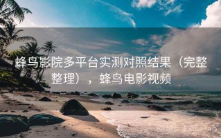 蜂鸟影院多平台实测对照结果（完整整理），蜂鸟电影视频