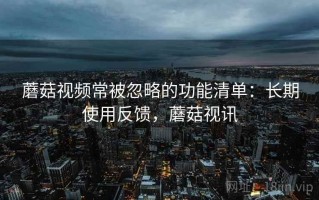 蘑菇视频常被忽略的功能清单：长期使用反馈，蘑菇视讯