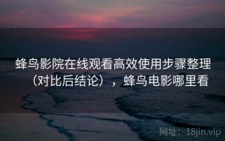 蜂鸟影院在线观看高效使用步骤整理（对比后结论），蜂鸟电影哪里看