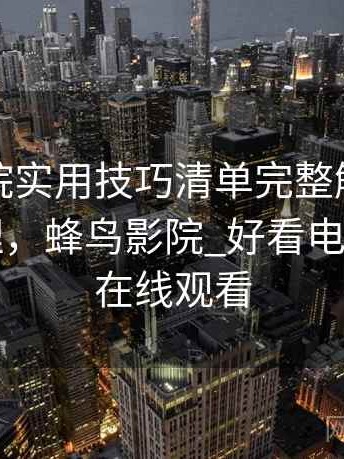 蜂鸟影院实用技巧清单完整解析：实用向整理，蜂鸟影院_好看电影电视剧在线观看