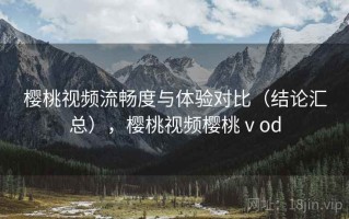 樱桃视频流畅度与体验对比（结论汇总），樱桃视频樱桃ⅴod