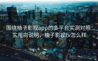 围绕柚子影视app的多平台实测对照：实用向说明，柚子影视tv怎么样