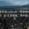 关于茶杯狐cupfox的一些高频问题统一说明：2025 更新版，茶杯狐cupfoxa