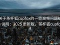 关于茶杯狐cupfox的一些高频问题统一说明：2025 更新版，茶杯狐cupfoxa