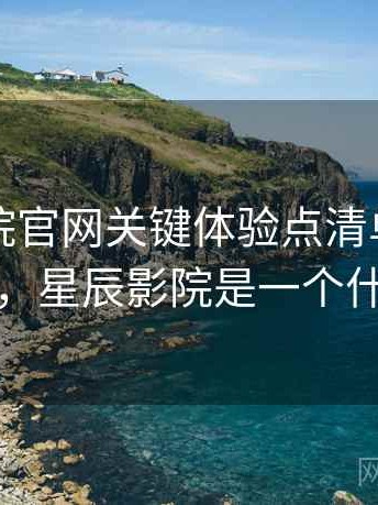 星辰影院官网关键体验点清单（详细说明），星辰影院是一个什么网站