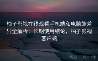 柚子影视在线观看手机端和电脑端差异全解析：长期使用结论，柚子影视客户端