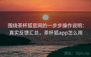 围绕茶杯狐官网的一步步操作说明：真实反馈汇总，茶杯狐app怎么用