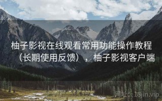 柚子影视在线观看常用功能操作教程（长期使用反馈），柚子影视客户端