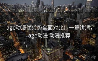 age动漫优劣势全面对比：一篇讲清，age动漫 动漫推荐