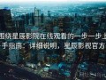 围绕星辰影院在线观看的一步一步上手指南：详细说明，星辰影视官方