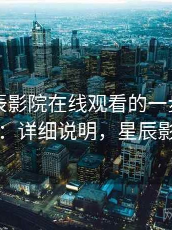 围绕星辰影院在线观看的一步一步上手指南：详细说明，星辰影视官方