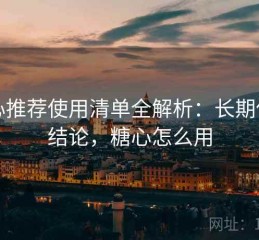 糖心推荐使用清单全解析：长期使用结论，糖心怎么用