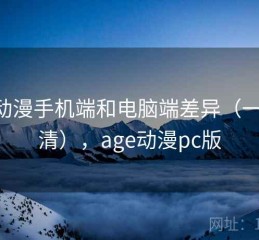 age动漫手机端和电脑端差异（一篇讲清），age动漫pc版