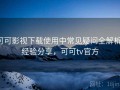 可可影视下载使用中常见疑问全解析：经验分享，可可tv官方
