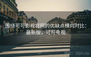 围绕可可影视官网的优缺点横向对比：最新版，可可电视