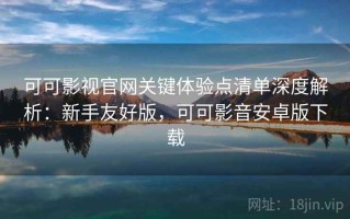 可可影视官网关键体验点清单深度解析：新手友好版，可可影音安卓版下载