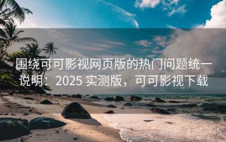 围绕可可影视网页版的热门问题统一说明：2025 实测版，可可影视下载