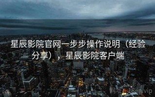 星辰影院官网一步步操作说明（经验分享），星辰影院客户端