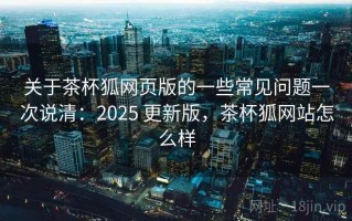 关于茶杯狐网页版的一些常见问题一次说清：2025 更新版，茶杯狐网站怎么样