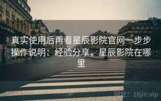 真实使用后再看星辰影院官网一步步操作说明：经验分享，星辰影院在哪里