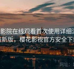 樱花影院在线观看首次使用详细流程：最新版，樱花影视官方安全下载