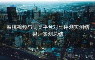 蜜桃视频与同类平台对比评测实测结果：实测总结