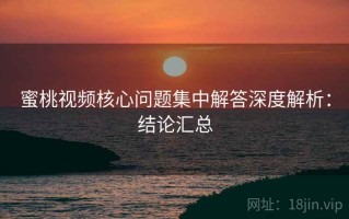 蜜桃视频核心问题集中解答深度解析：结论汇总