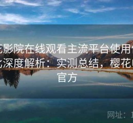 樱花影院在线观看主流平台使用体验对比深度解析：实测总结，樱花电影官方