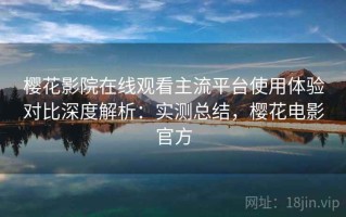 樱花影院在线观看主流平台使用体验对比深度解析：实测总结，樱花电影官方