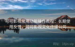 可可影视常用功能操作教程：长期使用反馈，可可影视文化传媒公司