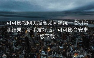 可可影视网页版高频问题统一说明实测结果：新手友好版，可可影音安卓版下载