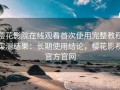 樱花影院在线观看首次使用完整教程实测结果：长期使用结论，樱花影视官方官网