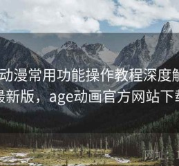 age动漫常用功能操作教程深度解析：最新版，age动画官方网站下载