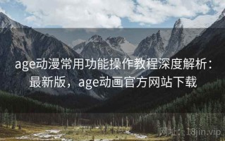 age动漫常用功能操作教程深度解析：最新版，age动画官方网站下载