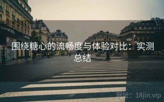 围绕糖心的流畅度与体验对比：实测总结