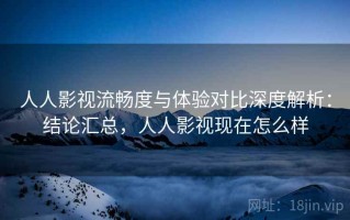 人人影视流畅度与体验对比深度解析：结论汇总，人人影视现在怎么样