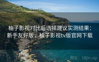 柚子影视对比后选择建议实测结果：新手友好版，柚子影视tv版官网下载