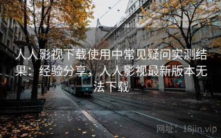 人人影视下载使用中常见疑问实测结果：经验分享，人人影视最新版本无法下载