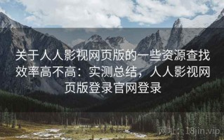 关于人人影视网页版的一些资源查找效率高不高：实测总结，人人影视网页版登录官网登录