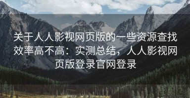关于人人影视网页版的一些资源查找效率高不高：实测总结，人人影视网页版登录官网登录