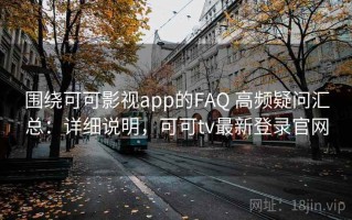 围绕可可影视app的FAQ 高频疑问汇总：详细说明，可可tv最新登录官网