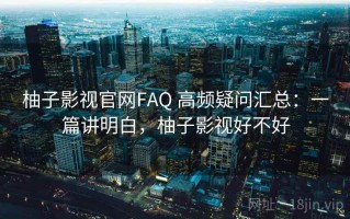 柚子影视官网FAQ 高频疑问汇总：一篇讲明白，柚子影视好不好