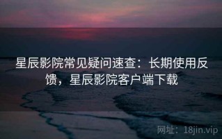 星辰影院常见疑问速查：长期使用反馈，星辰影院客户端下载